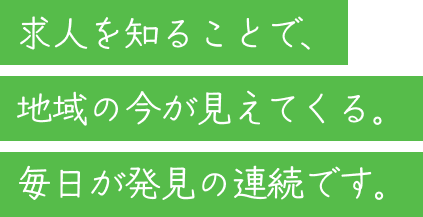 求人を知ることで、地域の今が見えてくる。毎日が発見の連続です。