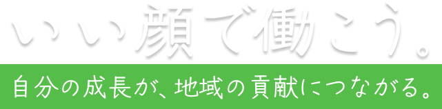 いい顔で働こう。自分の成長が、地域の貢献につながる。